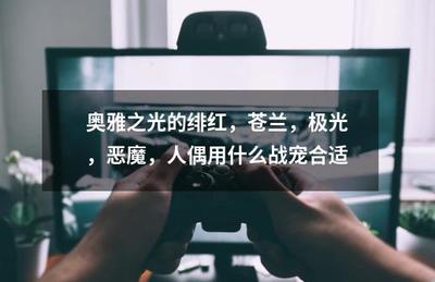 奥雅之光的绯红,苍兰,极光,恶魔,人偶用什么战宠合适